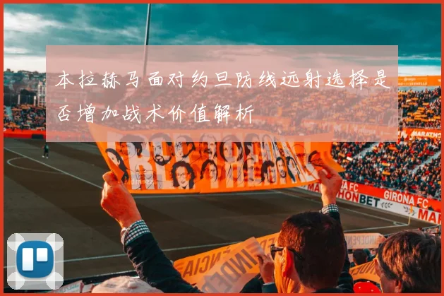 本拉赫马面对约旦防线远射选择是否增加战术价值解析
