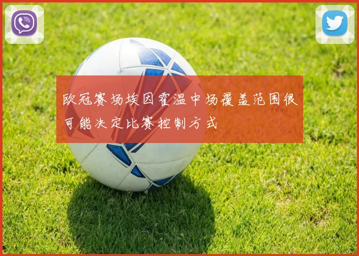 欧冠赛场埃因霍温中场覆盖范围很可能决定比赛控制方式