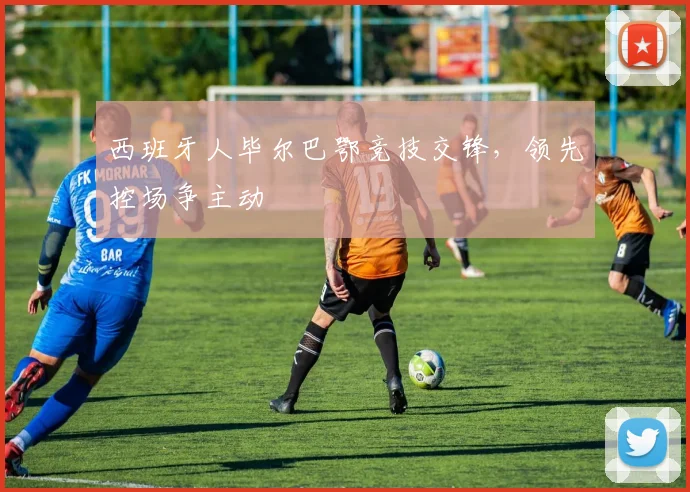 西班牙人毕尔巴鄂竞技交锋，领先控场争主动