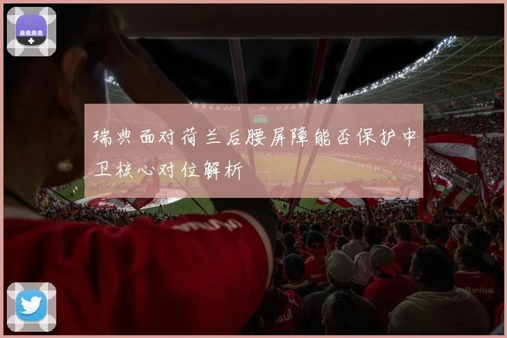 瑞典面对荷兰后腰屏障能否保护中卫核心对位解析