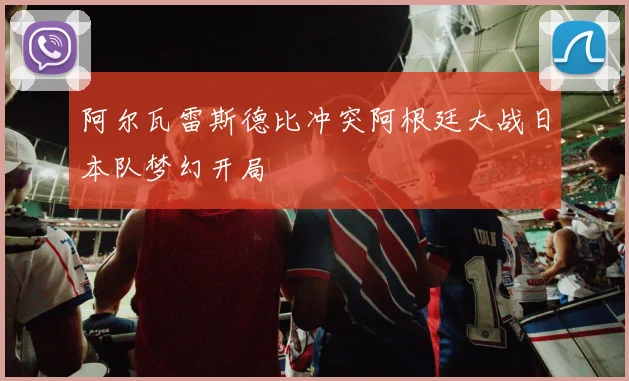阿尔瓦雷斯德比冲突阿根廷大战日本队梦幻开局