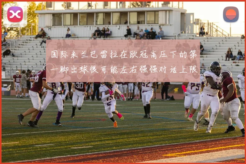国际米兰巴雷拉在欧冠高压下的第一脚出球很可能左右强强对话上限