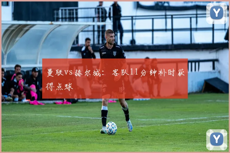 曼联vs赫尔城：客队11分钟补时获得点球