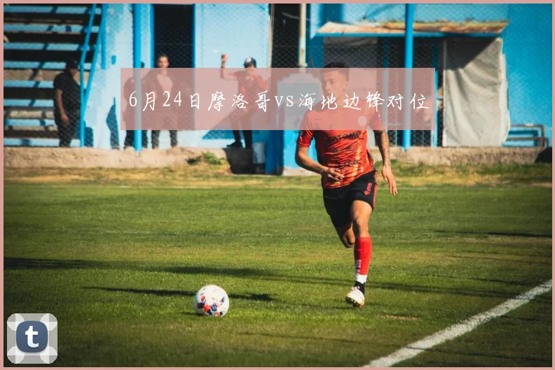 6月24日摩洛哥vs海地边锋对位