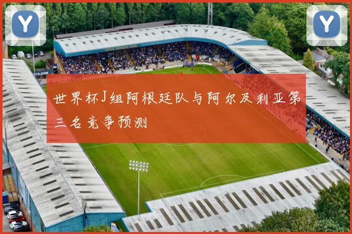 世界杯J组阿根廷队与阿尔及利亚第三名竞争预测