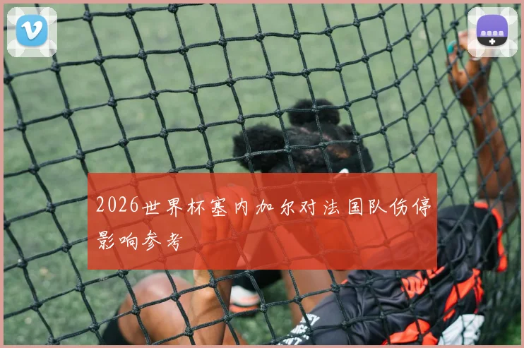 2026世界杯塞内加尔对法国队伤停影响参考