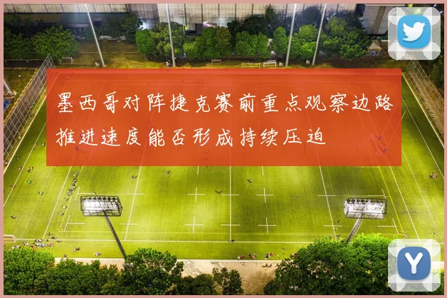 墨西哥对阵捷克赛前重点观察边路推进速度能否形成持续压迫