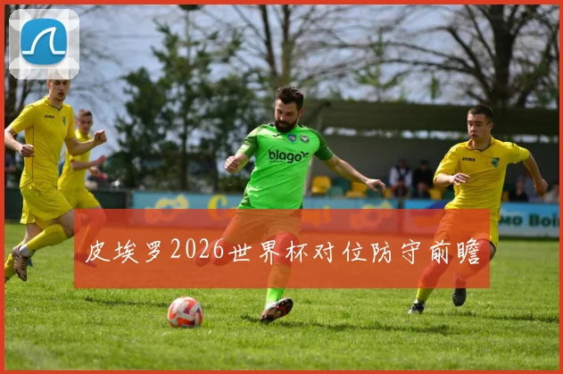 皮埃罗2026世界杯对位防守前瞻