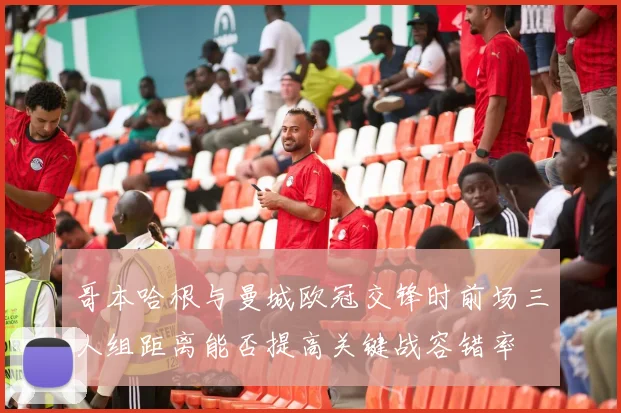 哥本哈根与曼城欧冠交锋时前场三人组距离能否提高关键战容错率