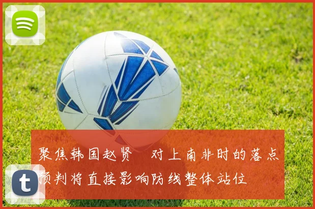 聚焦韩国赵贤祐对上南非时的落点预判将直接影响防线整体站位