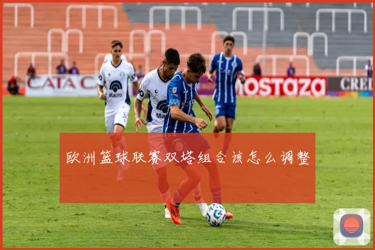 欧洲篮球联赛双塔组合该怎么调整