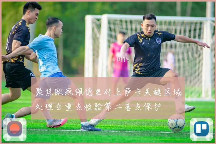 聚焦欧冠佩德里对上萨卡关键区域处理会重点检验第二落点保护