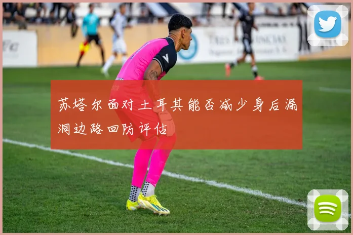 苏塔尔面对土耳其能否减少身后漏洞边路回防评估