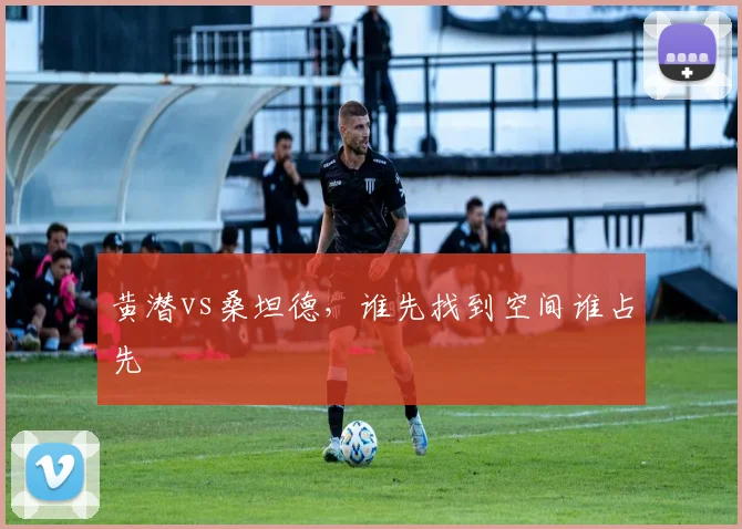 黄潜vs桑坦德，谁先找到空间谁占先