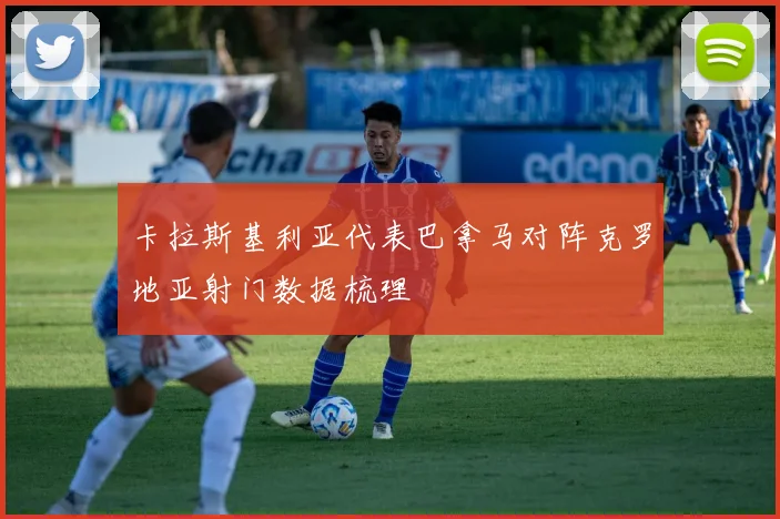 卡拉斯基利亚代表巴拿马对阵克罗地亚射门数据梳理