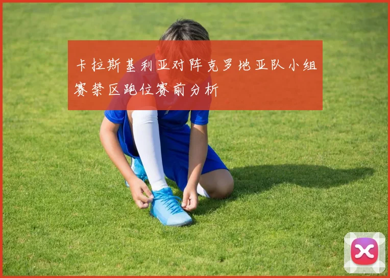卡拉斯基利亚对阵克罗地亚队小组赛禁区跑位赛前分析