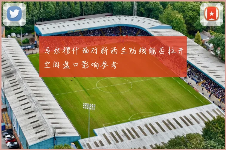 马尔穆什面对新西兰防线能否拉开空间盘口影响参考