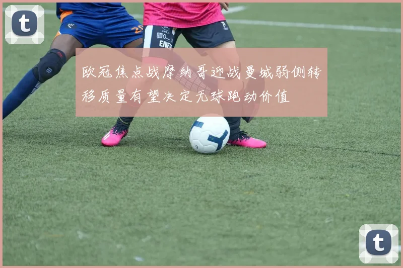 欧冠焦点战摩纳哥迎战曼城弱侧转移质量有望决定无球跑动价值