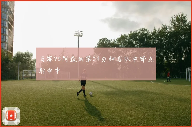 马赛vs阿森纳第54分钟客队中锋点射命中