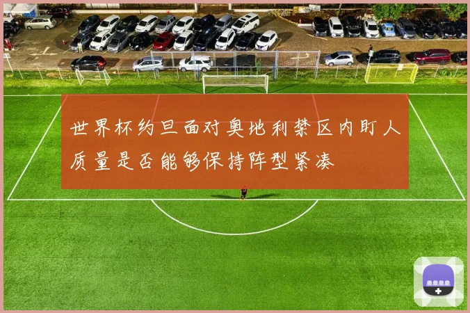 世界杯约旦面对奥地利禁区内盯人质量是否能够保持阵型紧凑
