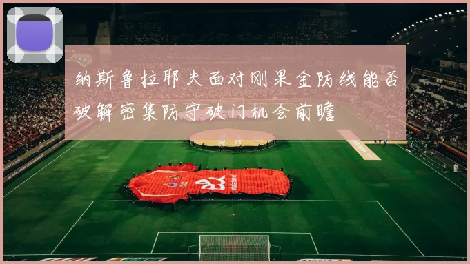 纳斯鲁拉耶夫面对刚果金防线能否破解密集防守破门机会前瞻