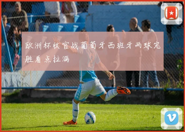 欧洲杯收官战葡萄牙西班牙两球完胜看点拉满
