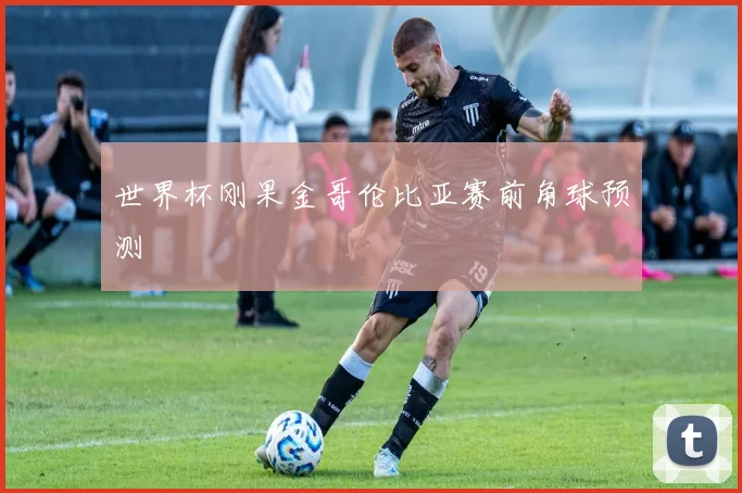 世界杯刚果金哥伦比亚赛前角球预测
