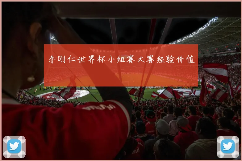 李刚仁世界杯小组赛大赛经验价值