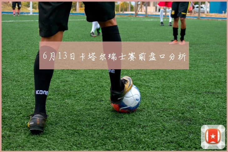 6月13日卡塔尔瑞士赛前盘口分析