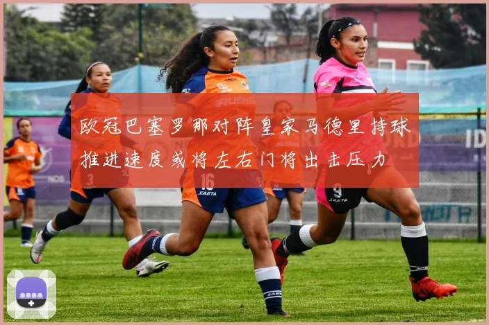 欧冠巴塞罗那对阵皇家马德里持球推进速度或将左右门将出击压力