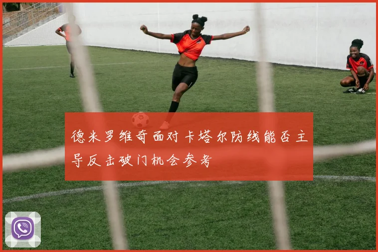 德米罗维奇面对卡塔尔防线能否主导反击破门机会参考