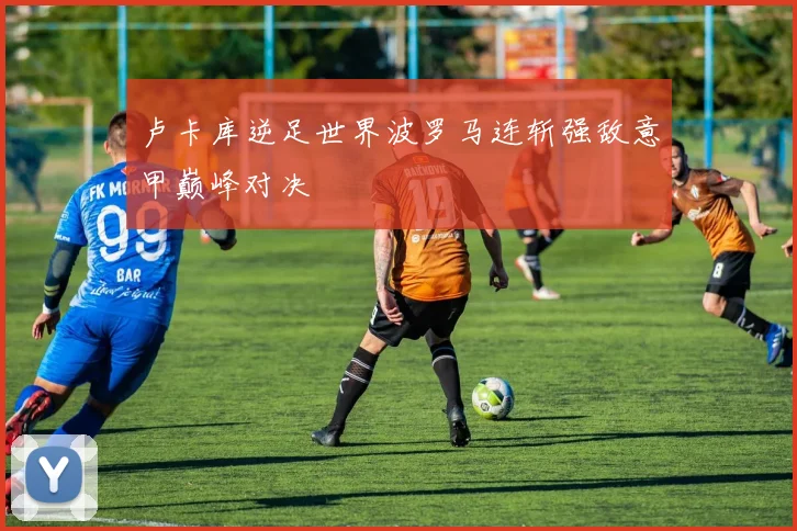 卢卡库逆足世界波罗马连斩强敌意甲巅峰对决