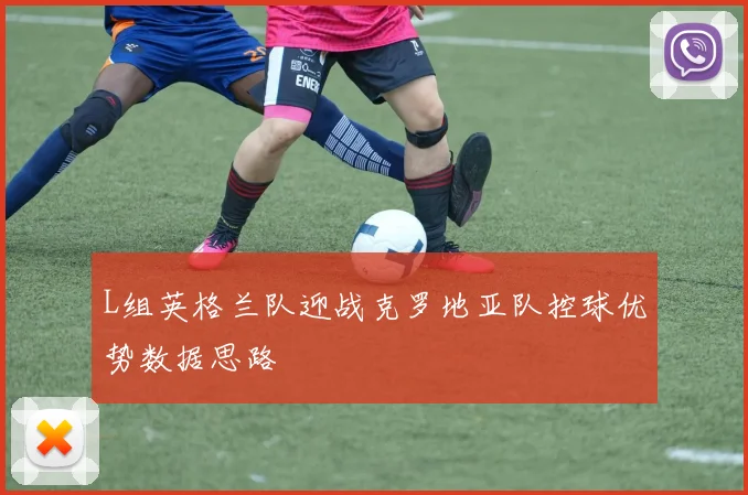 L组英格兰队迎战克罗地亚队控球优势数据思路