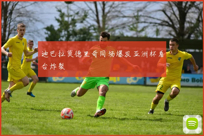 迪巴拉莫德里奇同场爆发亚洲杯看台炸裂