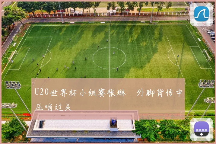 U20世界杯小组赛张琳芃外脚背传中压哨过关