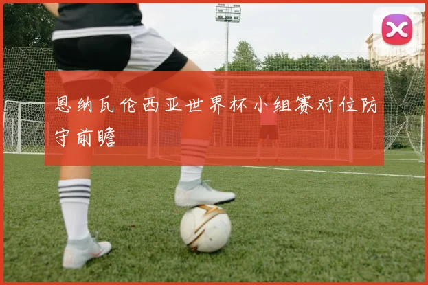 恩纳瓦伦西亚世界杯小组赛对位防守前瞻