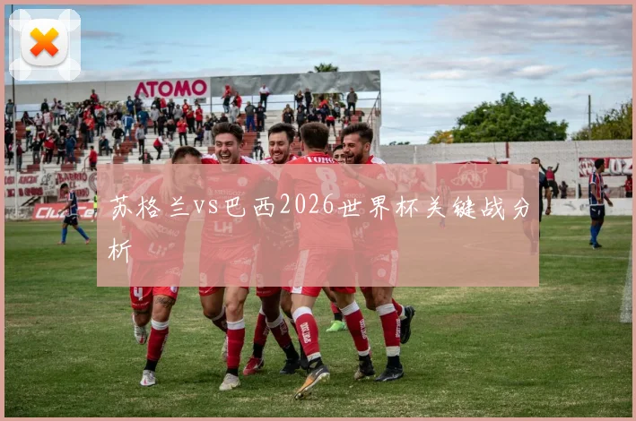 苏格兰vs巴西2026世界杯关键战分析