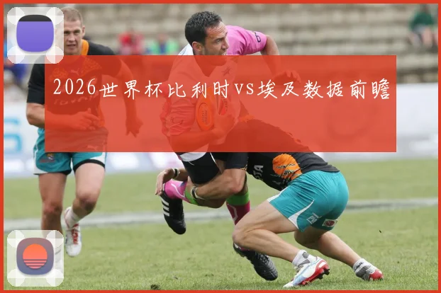 2026世界杯比利时vs埃及数据前瞻