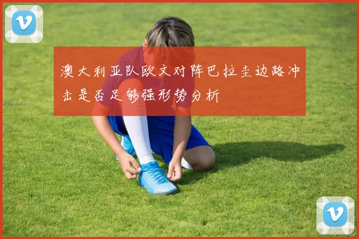 澳大利亚队欧文对阵巴拉圭边路冲击是否足够强形势分析