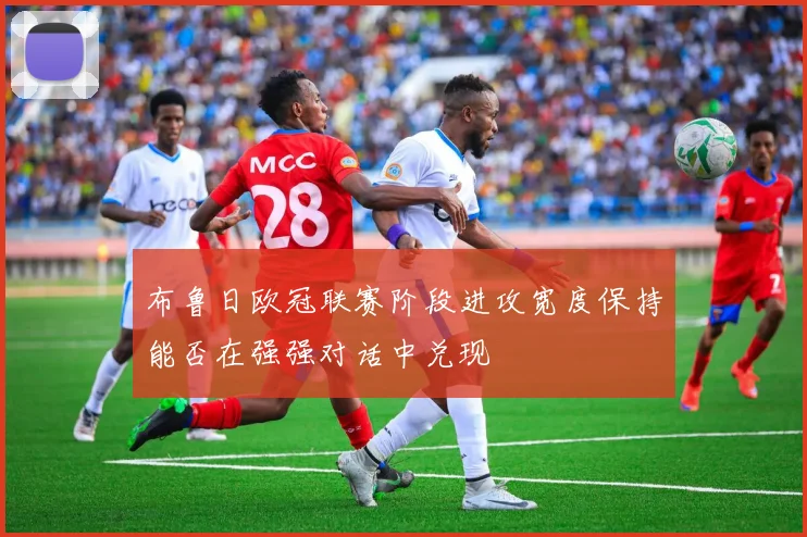 布鲁日欧冠联赛阶段进攻宽度保持能否在强强对话中兑现