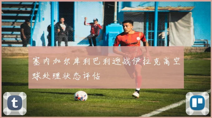 塞内加尔库利巴利迎战伊拉克高空球处理状态评估