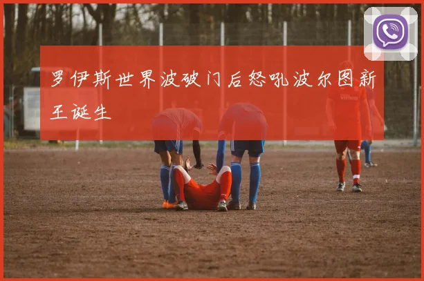 罗伊斯世界波破门后怒吼波尔图新王诞生
