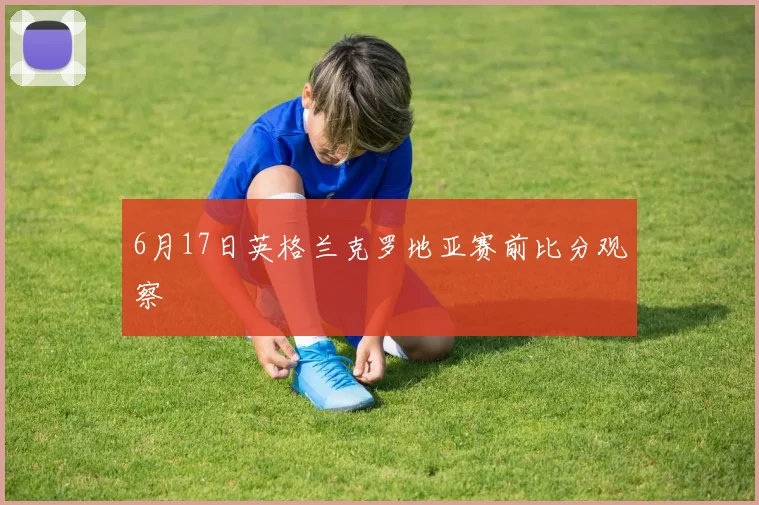 6月17日英格兰克罗地亚赛前比分观察