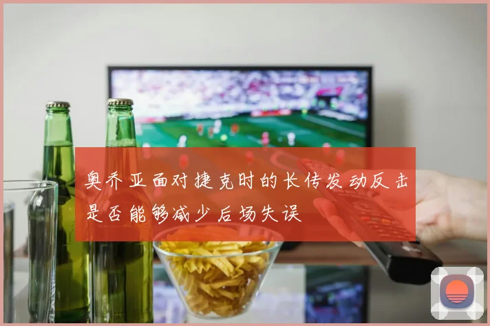 奥乔亚面对捷克时的长传发动反击是否能够减少后场失误