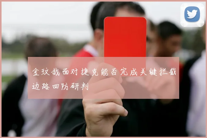 金玟哉面对捷克能否完成关键拦截边路回防研判