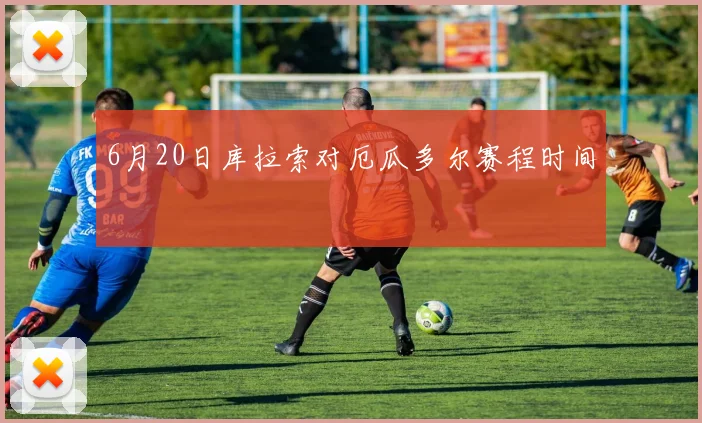 6月20日库拉索对厄瓜多尔赛程时间