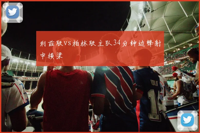 利兹联vs柏林联主队34分钟边锋射中横梁