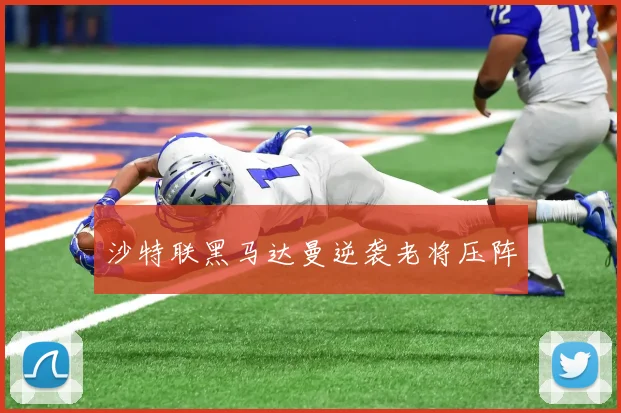 沙特联黑马达曼逆袭老将压阵
